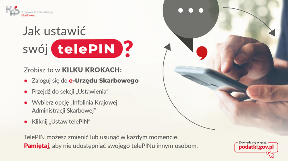 grafika informująca jak ustawić swój telePIN, zrobisz to w kliku krokach: zaloguj się do e-Urząd Skarbowy; przejdź do sekcji: Ustawienia; wybierz opcję: Infolinia Krajowej Administracji Skarbowej; kliknij: ustaw telePIN. TelePIN możesz zmienić lub usunąć w każdym momencie. Pamiętaj, aby nie udostępniać swojego telePINu innym osobom.